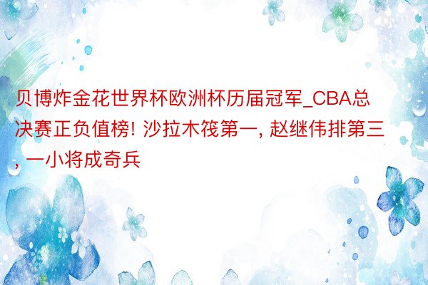 贝博炸金花世界杯欧洲杯历届冠军_CBA总决赛正负值榜! 沙拉木筏第一, 赵继伟排第三, 一小将成奇兵