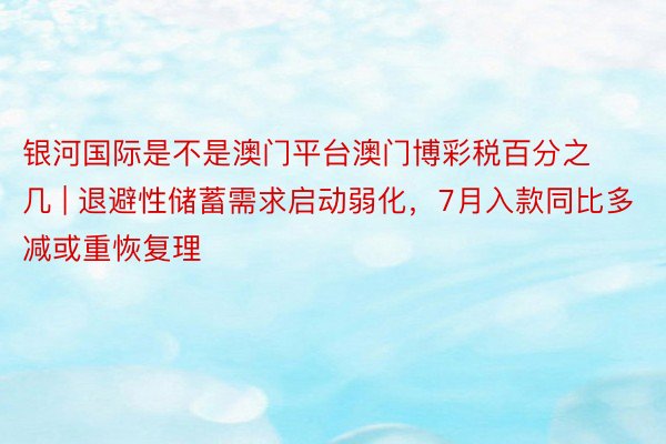 银河国际是不是澳门平台澳门博彩税百分之几 | 退避性储蓄需求启动弱化，7月入款同比多减或重恢复理
