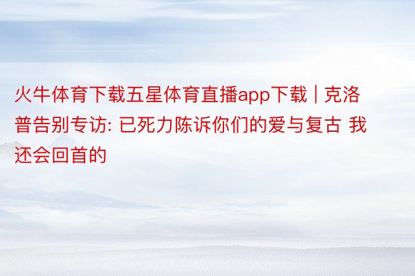 火牛体育下载五星体育直播app下载 | 克洛普告别专访: 已死力陈诉你们的爱与复古 我还会回首的