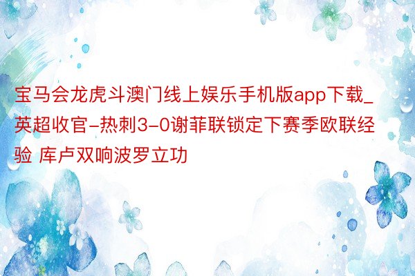宝马会龙虎斗澳门线上娱乐手机版app下载_英超收官-热刺3-0谢菲联锁定下赛季欧联经验 库卢双响波罗立功