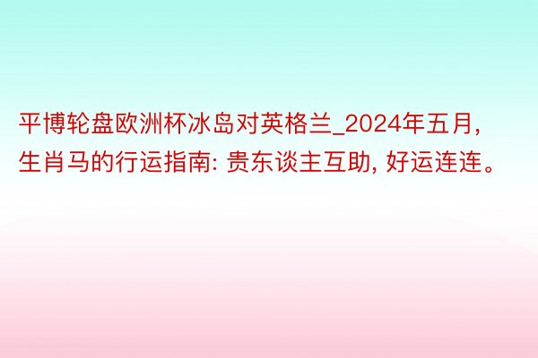 平博轮盘欧洲杯冰岛对英格兰_2024年五月, 生肖马的行运指南: 贵东谈主互助, 好运连连。
