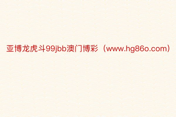 亚博龙虎斗99jbb澳门博彩（www.hg86o.com）