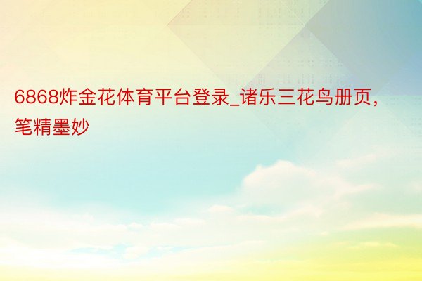 6868炸金花体育平台登录_诸乐三花鸟册页,笔精墨妙