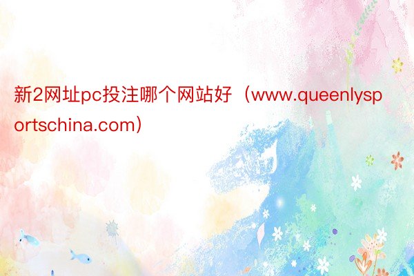 新2网址pc投注哪个网站好（www.queenlysportschina.com）