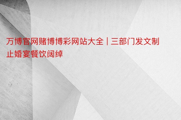 万博官网赌博博彩网站大全 | 三部门发文制止婚宴餐饮阔绰