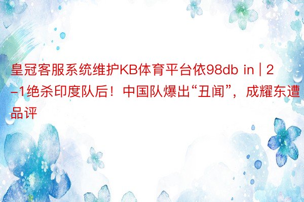 皇冠客服系统维护KB体育平台依98db in | 2-1绝杀印度队后！中国队爆出“丑闻”，成耀东遭品评