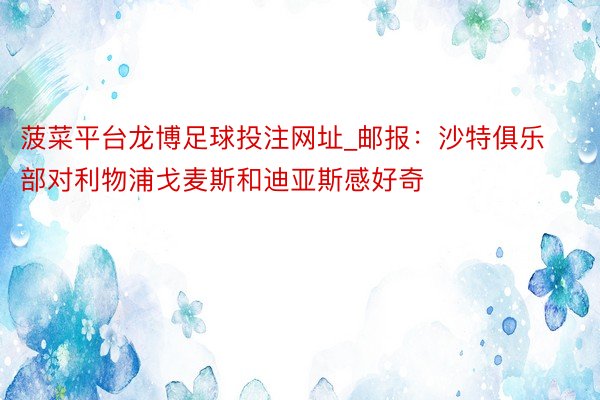 菠菜平台龙博足球投注网址_邮报：沙特俱乐部对利物浦戈麦斯和迪亚斯感好奇