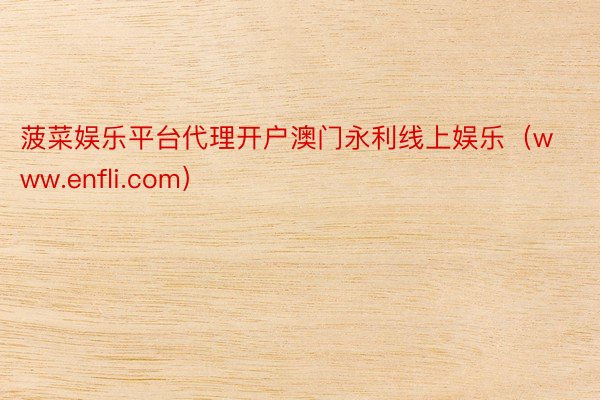 菠菜娱乐平台代理开户澳门永利线上娱乐（www.enfli.com）