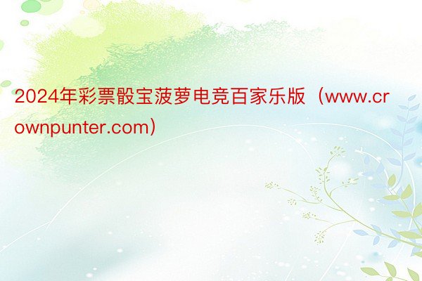 2024年彩票骰宝菠萝电竞百家乐版（www.crownpunter.com）