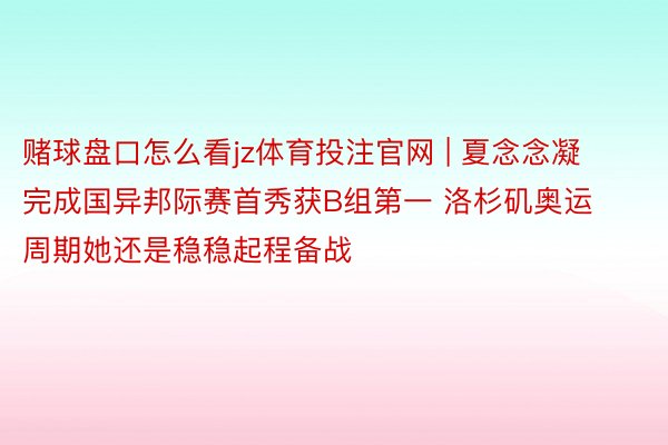 赌球盘口怎么看jz体育投注官网 | 夏念念凝完成国异邦际赛首秀获B组第一 洛杉矶奥运周期她还是稳稳起程备战