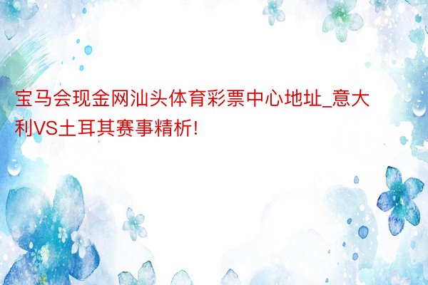 宝马会现金网汕头体育彩票中心地址_意大利VS土耳其赛事精析!