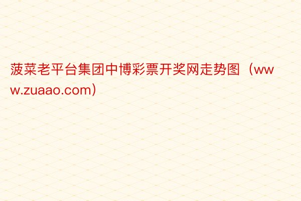 菠菜老平台集团中博彩票开奖网走势图（www.zuaao.com）
