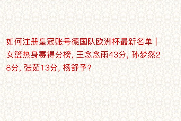 如何注册皇冠账号德国队欧洲杯最新名单 | 女篮热身赛得分榜, 王念念雨43分, 孙梦然28分, 张茹13分, 杨舒予?