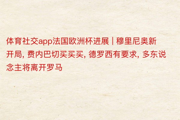 体育社交app法国欧洲杯进展 | 穆里尼奥新开局, 费内巴切买买买, 德罗西有要求, 多东说念主将离开罗马