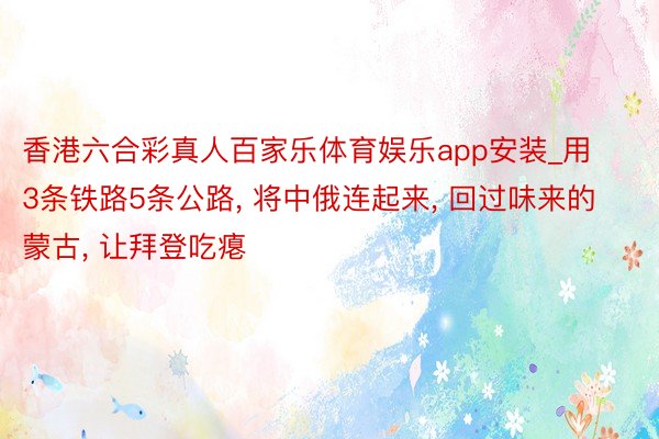 香港六合彩真人百家乐体育娱乐app安装_用3条铁路5条公路, 将中俄连起来, 回过味来的蒙古, 让拜登吃瘪