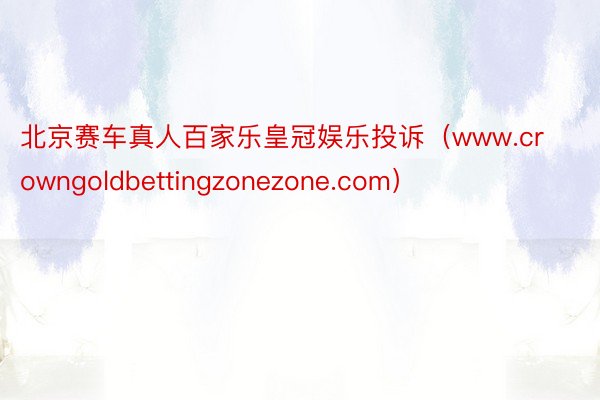 北京赛车真人百家乐皇冠娱乐投诉（www.crowngoldbettingzonezone.com）