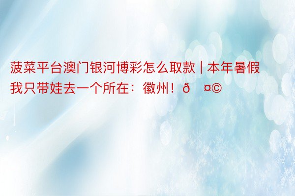 菠菜平台澳门银河博彩怎么取款 | 本年暑假我只带娃去一个所在:徽州!🤩
