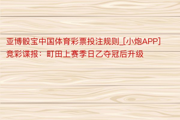 亚博骰宝中国体育彩票投注规则_[小炮APP]竞彩谍报：町田上赛季日乙夺冠后升级