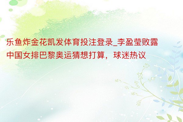 乐鱼炸金花凯发体育投注登录_李盈莹败露中国女排巴黎奥运猜想打算，球迷热议