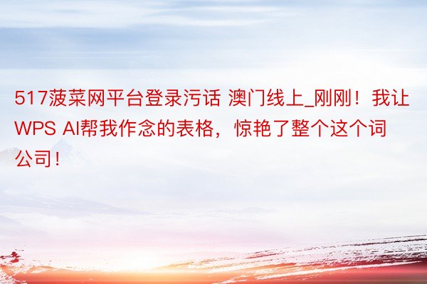 517菠菜网平台登录污话 澳门线上_刚刚！我让WPS AI帮我作念的表格，惊艳了整个这个词公司！