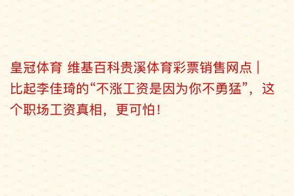 皇冠体育 维基百科贵溪体育彩票销售网点 | 比起李佳琦的“不涨工资是因为你不勇猛”，这个职场工资真相，更可怕！