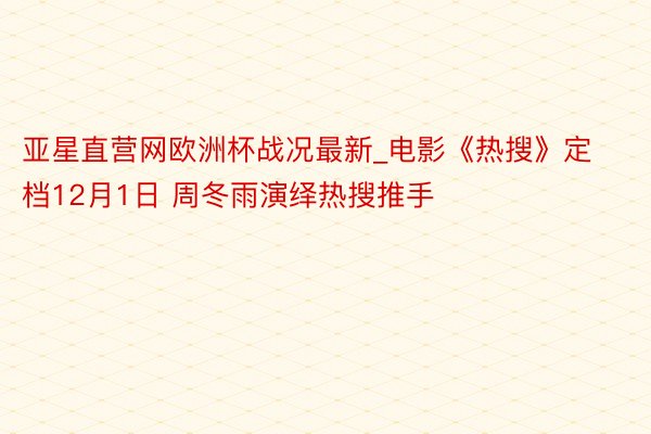 亚星直营网欧洲杯战况最新_电影《热搜》定档12月1日 周冬雨演绎热搜推手