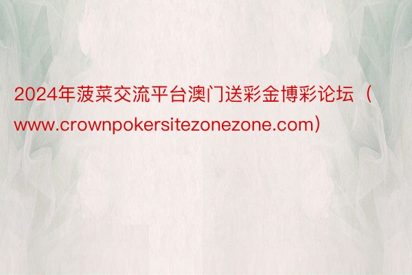 2024年菠菜交流平台澳门送彩金博彩论坛（www.crownpokersitezonezone.com）