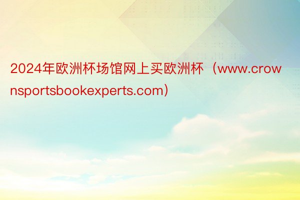 2024年欧洲杯场馆网上买欧洲杯（www.crownsportsbookexperts.com）