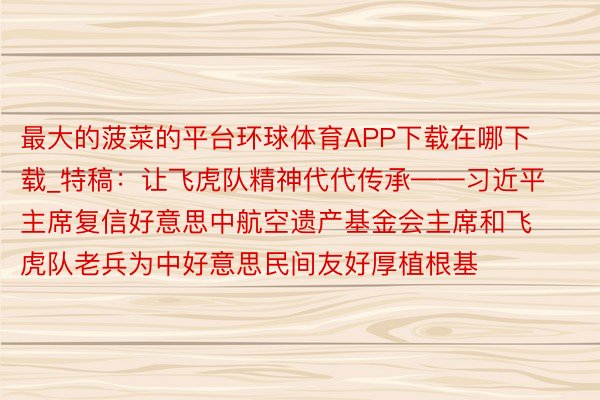 最大的菠菜的平台环球体育APP下载在哪下载_特稿：让飞虎队精神代代传承——习近平主席复信好意思中航空遗产基金会主席和飞虎队老兵为中好意思民间友好厚植根基