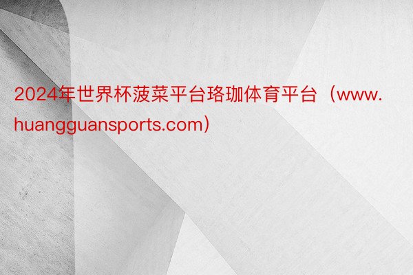 2024年世界杯菠菜平台珞珈体育平台（www.huangguansports.com）
