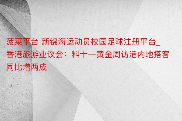 菠菜平台 新锦海运动员校园足球注册平台_香港旅游业议会：料十一黄金周访港内地搭客同比增两成