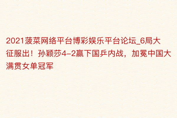 2021菠菜网络平台博彩娱乐平台论坛_6局大征服出！孙颖莎4-2赢下国乒内战，加冕中国大满贯女单冠军