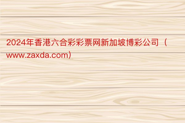 2024年香港六合彩彩票网新加坡博彩公司（www.zaxda.com）