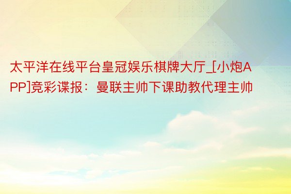 太平洋在线平台皇冠娱乐棋牌大厅_[小炮APP]竞彩谍报：曼联主帅下课助教代理主帅