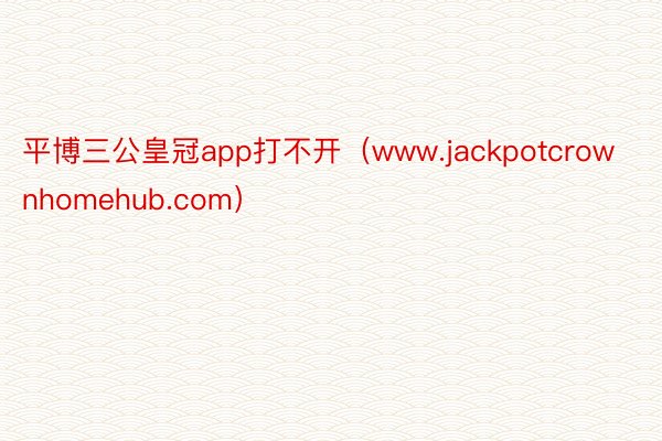 平博三公皇冠app打不开（www.jackpotcrownhomehub.com）