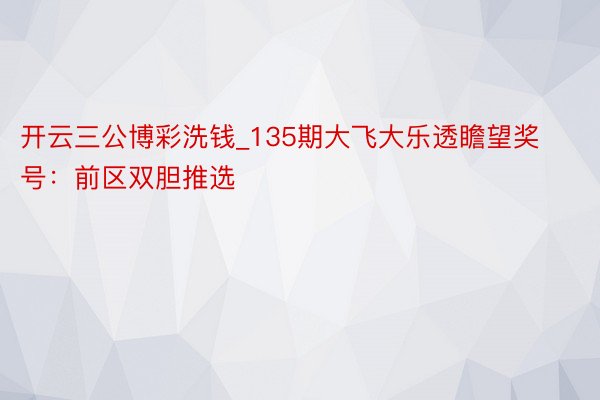 开云三公博彩洗钱_135期大飞大乐透瞻望奖号：前区双胆推选
