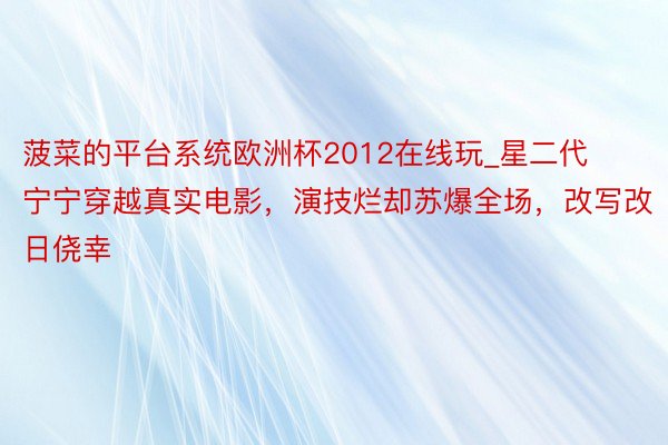 菠菜的平台系统欧洲杯2012在线玩_星二代宁宁穿越真实电影，演技烂却苏爆全场，改写改日侥幸