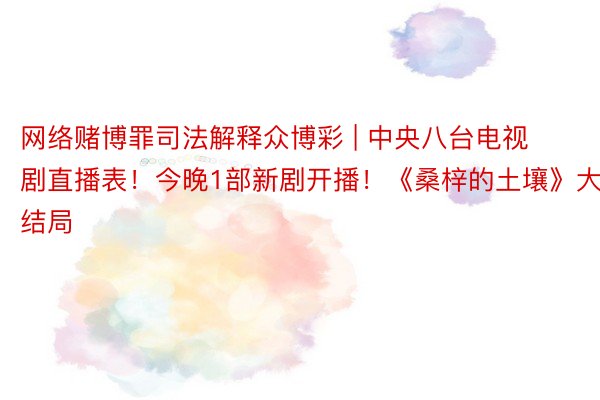 网络赌博罪司法解释众博彩 | 中央八台电视剧直播表！今晚1部新剧开播！《桑梓的土壤》大结局