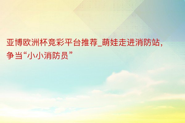 亚博欧洲杯竞彩平台推荐_萌娃走进消防站，争当“小小消防员”