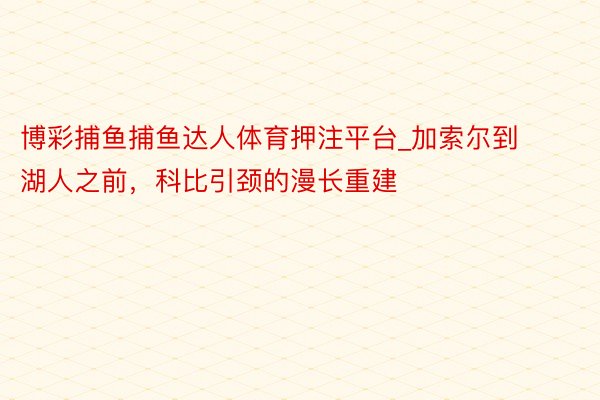 博彩捕鱼捕鱼达人体育押注平台_加索尔到湖人之前，科比引颈的漫长重建