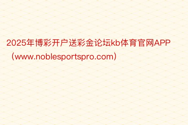 2025年博彩开户送彩金论坛kb体育官网APP（www.noblesportspro.com）
