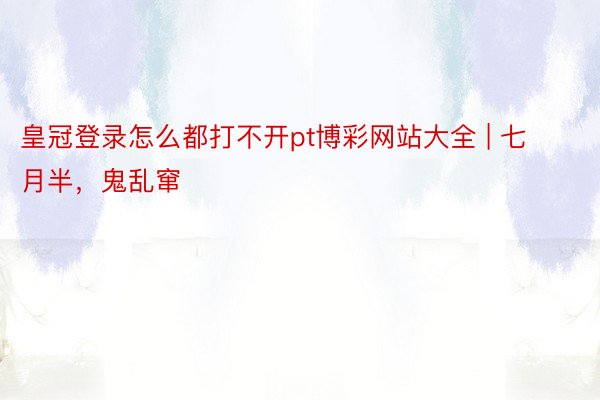 皇冠登录怎么都打不开pt博彩网站大全 | 七月半，鬼乱窜
