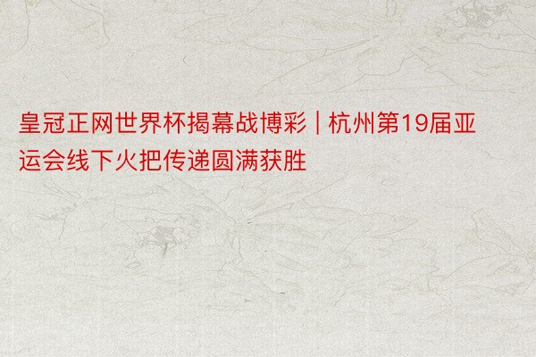 皇冠正网世界杯揭幕战博彩 | 杭州第19届亚运会线下火把传递圆满获胜