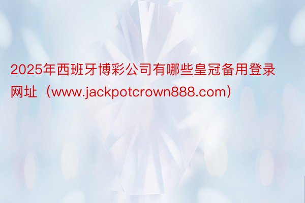 2025年西班牙博彩公司有哪些皇冠备用登录网址（www.jackpotcrown888.com）