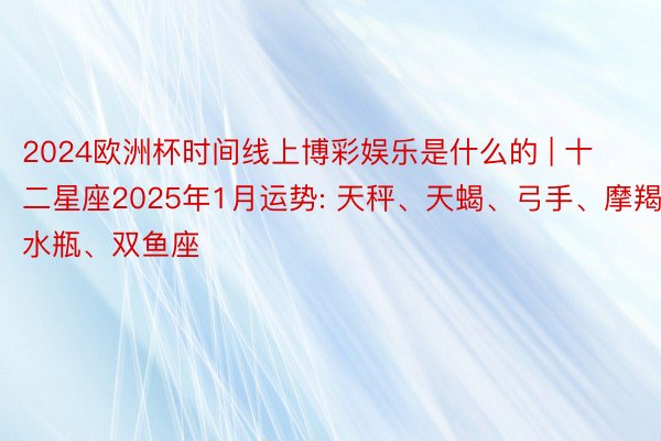 2024欧洲杯时间线上博彩娱乐是什么的 | 十二星座2025年1月运势: 天秤、天蝎、弓手、摩羯、水瓶、双鱼座