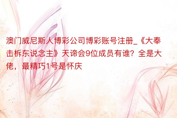 澳门威尼斯人博彩公司博彩账号注册_《大奉击柝东说念主》天谛会9位成员有谁？全是大佬，最精巧1号是怀庆