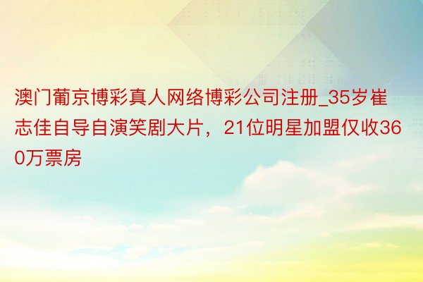 澳门葡京博彩真人网络博彩公司注册_35岁崔志佳自导自演笑剧大片，21位明星加盟仅收360万票房