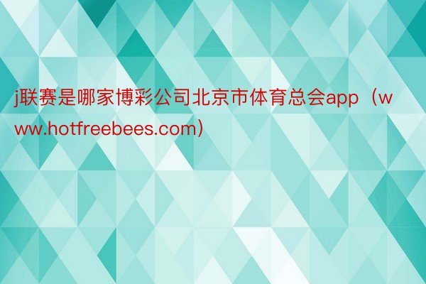 j联赛是哪家博彩公司北京市体育总会app（www.hotfreebees.com）