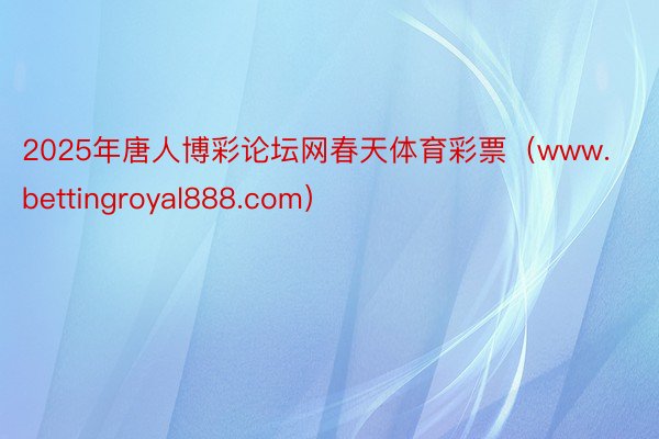 2025年唐人博彩论坛网春天体育彩票(www.bettingroyal888.com)