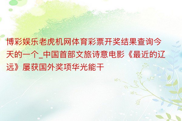 博彩娱乐老虎机网体育彩票开奖结果查询今天的一个_中国首部文旅诗意电影《最近的辽远》屡获国外奖项华光能干